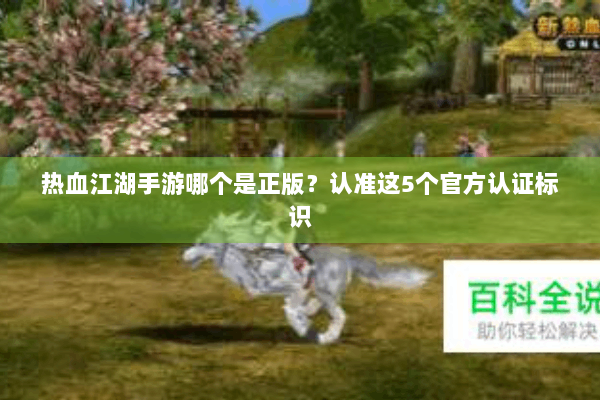 热血江湖手游哪个是正版？认准这5个官方认证标识