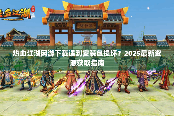 热血江湖网游下载遇到安装包损坏?2025最新资源获取指南 热血江湖网游下载遇到安装包损坏?2025最新资源获取指南