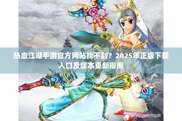 热血江湖手游官方网站找不到?2025年正版下载入口及版本更新指南 热血江湖手游官方网站找不到?2025年正版下载入口及版本更新指南