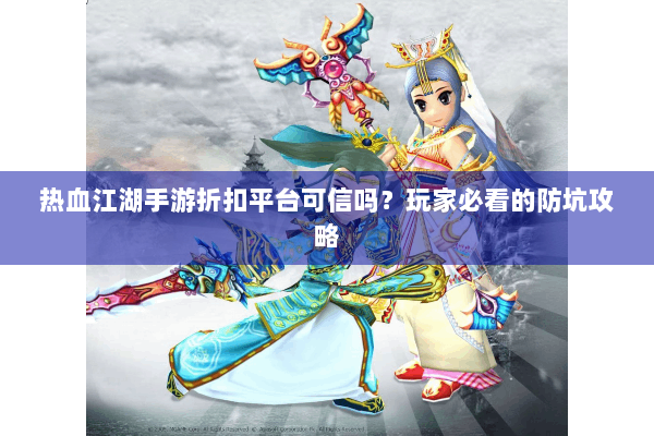 热血江湖手游折扣平台可信吗？玩家必看的防坑攻略