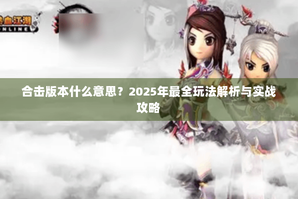 合击版本什么意思？2025年最全玩法解析与实战攻略