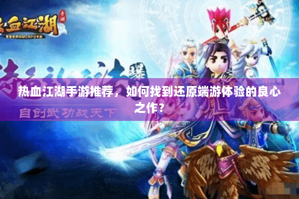 热血江湖手游推荐,如何找到还原端游体验的良心之作? 热血江湖手游推荐,如何找到还原端游体验的良心之作?