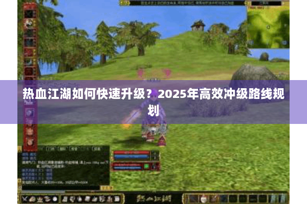 热血江湖如何快速升级?2025年高效冲级路线规划 热血江湖如何快速升级?2025年高效冲级路线规划