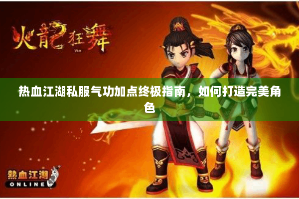 热血江湖私服气功加点终极指南,如何打造完美角色 热血江湖私服气功加点终极指南,如何打造完美角色