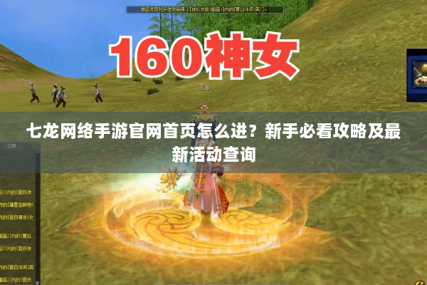 七龙网络手游官网首页怎么进?新手必看攻略及最新活动查询 七龙网络手游官网首页怎么进?新手必看攻略及最新活动查询