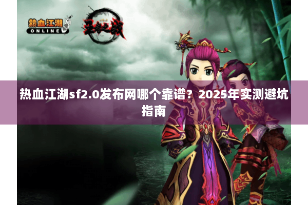 热血江湖sf2.0发布网哪个靠谱？2025年实测避坑指南
