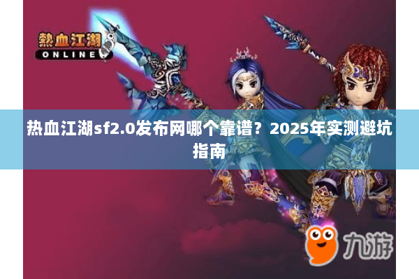 热血江湖sf2.0发布网哪个靠谱？2025年实测避坑指南