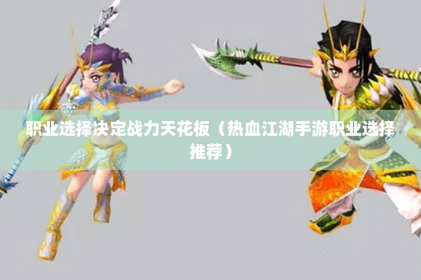 职业选择决定战力天花板(热血江湖手游职业选择推荐) 职业选择决定战力天花板(热血江湖手游职业选择推荐)