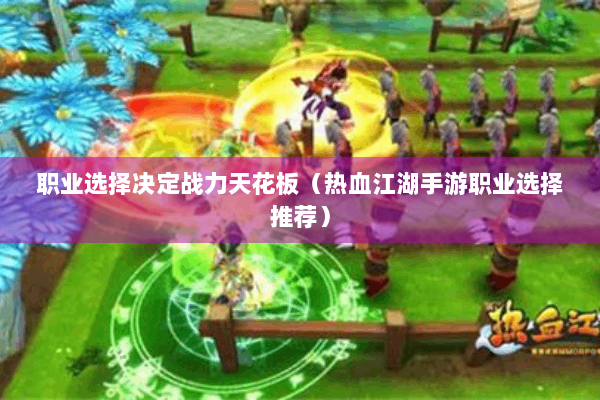 职业选择决定战力天花板(热血江湖手游职业选择推荐) 职业选择决定战力天花板(热血江湖手游职业选择推荐)