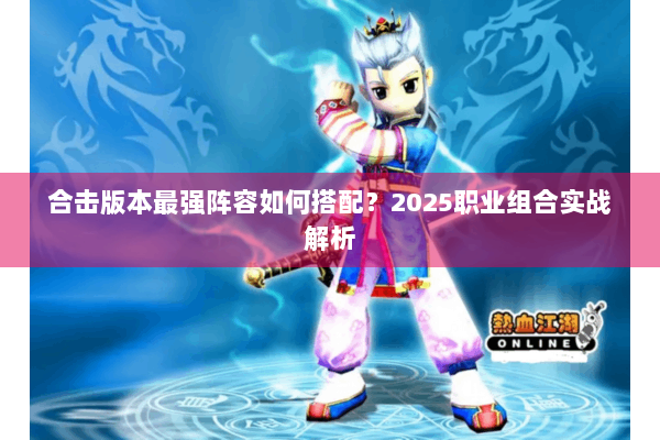 合击版本最强阵容如何搭配?2025职业组合实战解析 合击版本最强阵容如何搭配?2025职业组合实战解析