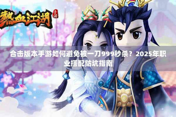 合击版本手游如何避免被一刀999秒杀？2025年职业搭配防坑指南