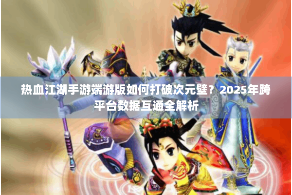 热血江湖手游端游版如何打破次元壁？2025年跨平台数据互通全解析