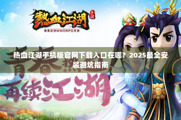 热血江湖手机版官网下载入口在哪？2025最全安装避坑指南