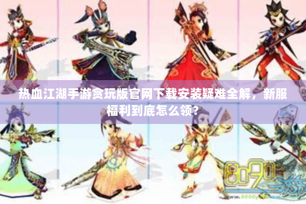 热血江湖手游贪玩版官网下载安装疑难全解,新服福利到底怎么领? 热血江湖手游贪玩版官网下载安装疑难全解,新服福利到底怎么领?