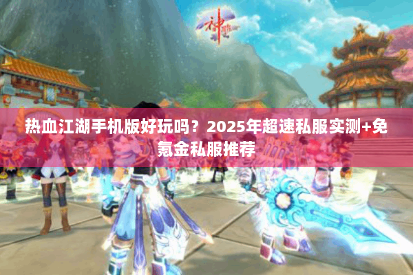 热血江湖手机版好玩吗？2025年超速私服实测+免氪金私服推荐