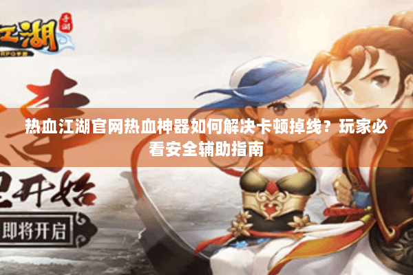 热血江湖官网热血神器如何解决卡顿掉线?玩家必看安全辅助指南 热血江湖官网热血神器如何解决卡顿掉线?玩家必看安全辅助指南