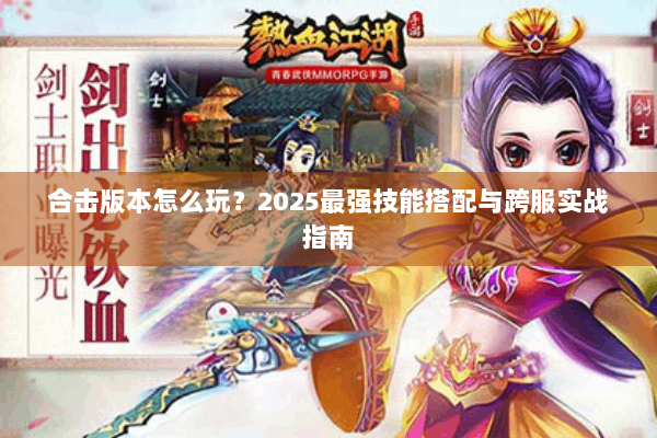 合击版本怎么玩?2025最强技能搭配与跨服实战指南 合击版本怎么玩?2025最强技能搭配与跨服实战指南
