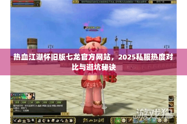 热血江湖怀旧版七龙官方网站，2025私服热度对比与避坑秘诀