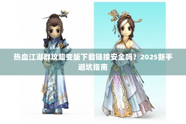 热血江湖群攻超变版下载链接安全吗？2025新手避坑指南