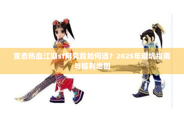 变态热血江湖sf网究竟如何选？2025年避坑指南与福利地图