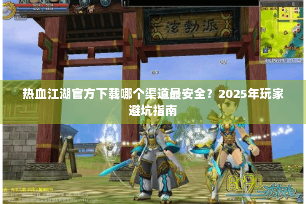 热血江湖官方下载哪个渠道最安全?2025年玩家避坑指南 热血江湖官方下载哪个渠道最安全?2025年玩家避坑指南