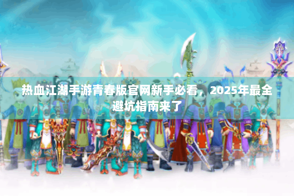 热血江湖手游青春版官网新手必看,2025年最全避坑指南来了 热血江湖手游青春版官网新手必看,2025年最全避坑指南来了