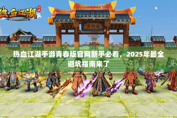 热血江湖手游青春版官网新手必看,2025年最全避坑指南来了 热血江湖手游青春版官网新手必看,2025年最全避坑指南来了