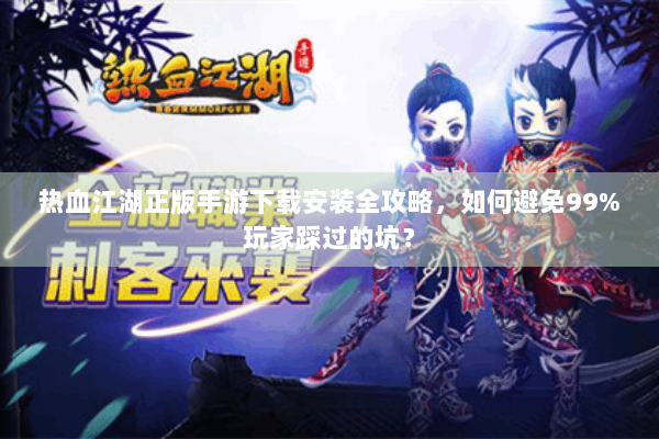 热血江湖正版手游下载安装全攻略,如何避免99%玩家踩过的坑? 热血江湖正版手游下载安装全攻略,如何避免99%玩家踩过的坑?