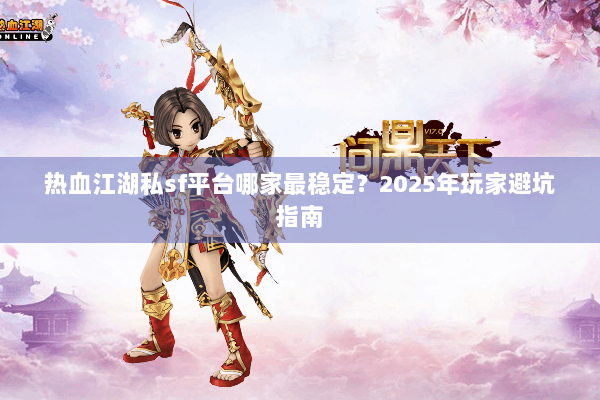 热血江湖私sf平台哪家最稳定?2025年玩家避坑指南 热血江湖私sf平台哪家最稳定?2025年玩家避坑指南