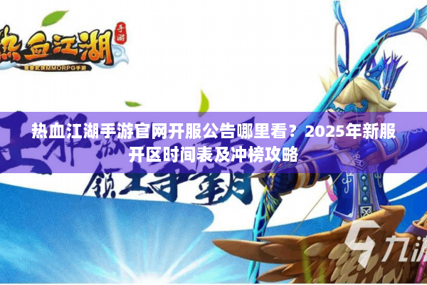 热血江湖手游官网开服公告哪里看?2025年新服开区时间表及冲榜攻略 热血江湖手游官网开服公告哪里看?2025年新服开区时间表及冲榜攻略