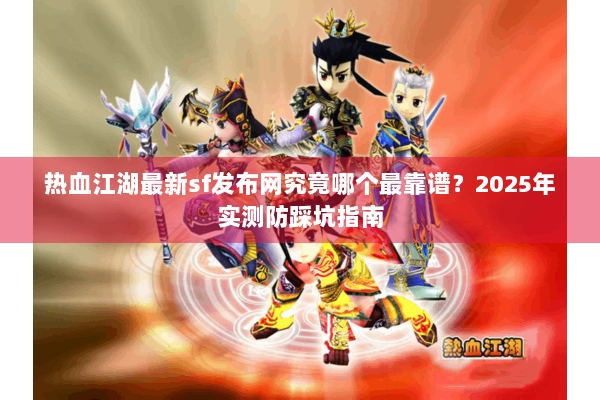 热血江湖最新sf发布网究竟哪个最靠谱?2025年实测防踩坑指南 热血江湖最新sf发布网究竟哪个最靠谱?2025年实测防踩坑指南