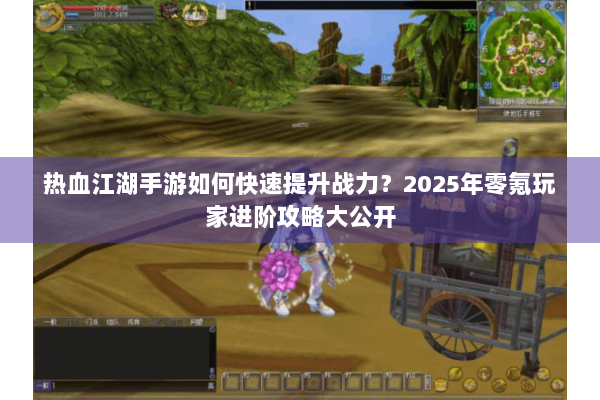 热血江湖手游如何快速提升战力？2025年零氪玩家进阶攻略大公开