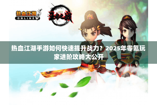热血江湖手游如何快速提升战力？2025年零氪玩家进阶攻略大公开