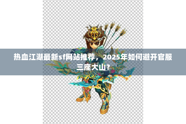 热血江湖最新sf网站推荐，2025年如何避开官服三座大山？