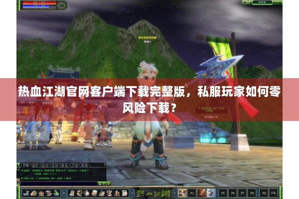 热血江湖官网客户端下载完整版,私服玩家如何零风险下载? 热血江湖官网客户端下载完整版,私服玩家如何零风险下载?