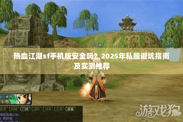 热血江湖sf手机版安全吗？2025年私服避坑指南及实测推荐
