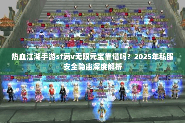 热血江湖手游sf满v无限元宝靠谱吗？2025年私服安全隐患深度解析