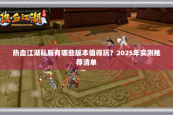 热血江湖私服有哪些版本值得玩?2025年实测推荐清单 热血江湖私服有哪些版本值得玩?2025年实测推荐清单