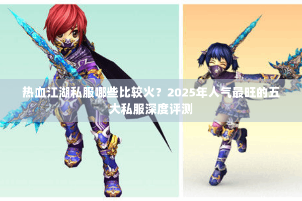 热血江湖私服哪些比较火?2025年人气最旺的五大私服深度评测 热血江湖私服哪些比较火?2025年人气最旺的五大私服深度评测