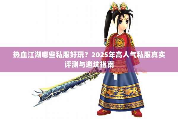 热血江湖哪些私服好玩?2025年高人气私服真实评测与避坑指南 热血江湖哪些私服好玩?2025年高人气私服真实评测与避坑指南