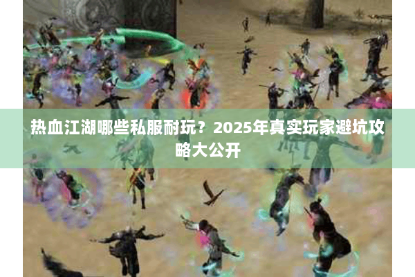 热血江湖哪些私服耐玩？2025年真实玩家避坑攻略大公开