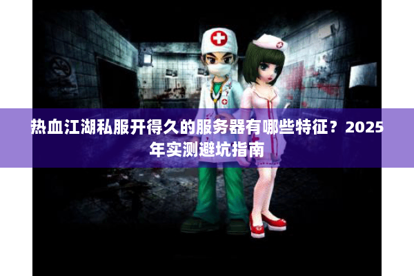 热血江湖私服开得久的服务器有哪些特征?2025年实测避坑指南 热血江湖私服开得久的服务器有哪些特征?2025年实测避坑指南
