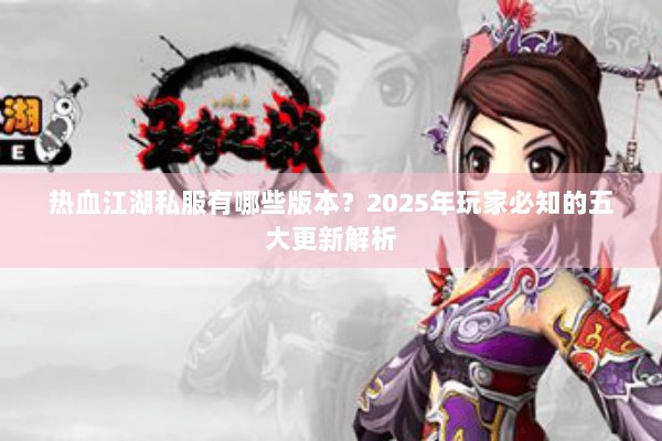 热血江湖私服有哪些版本？2025年玩家必知的五大更新解析