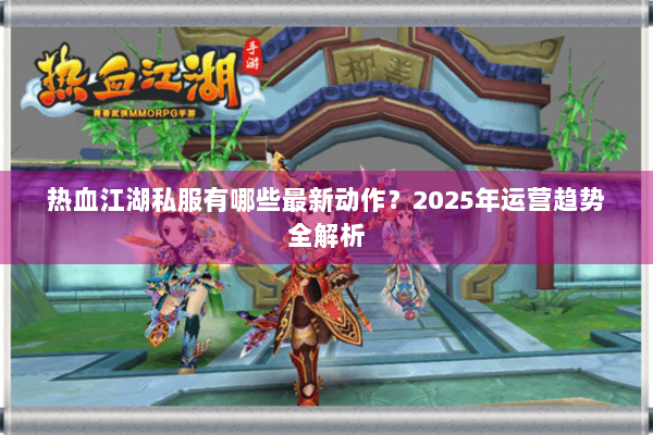 热血江湖私服有哪些最新动作？2025年运营趋势全解析