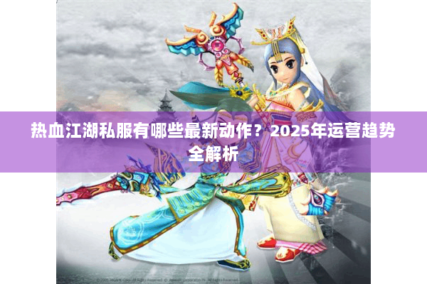 热血江湖私服有哪些最新动作?2025年运营趋势全解析 热血江湖私服有哪些最新动作?2025年运营趋势全解析