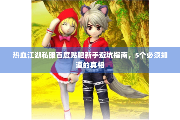 热血江湖私服百度贴吧新手避坑指南，5个必须知道的真相