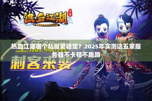 热血江湖哪个私服更稳定？2025年实测这五家服务器不卡顿不跑路