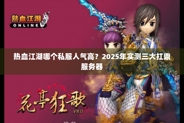 热血江湖哪个私服人气高?2025年实测三大扛鼎服务器 热血江湖哪个私服人气高?2025年实测三大扛鼎服务器