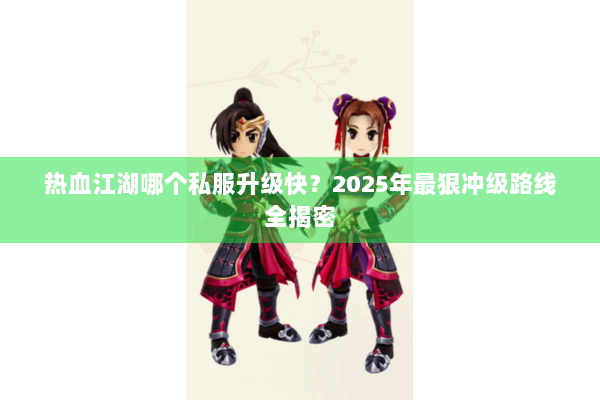 热血江湖哪个私服升级快?2025年最狠冲级路线全揭密 热血江湖哪个私服升级快?2025年最狠冲级路线全揭密