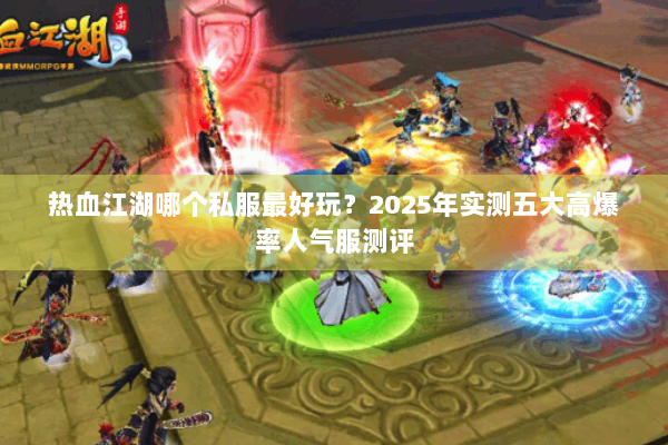 热血江湖哪个私服最好玩？2025年实测五大高爆率人气服测评